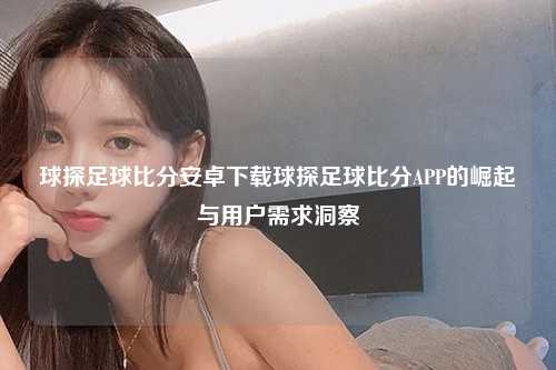 球探足球比分安卓下载球探足球比分APP的崛起与用户需求洞察