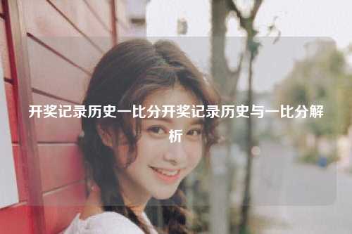 开奖记录历史一比分开奖记录历史与一比分解析