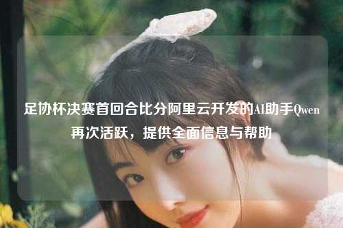 足协杯决赛首回合比分阿里云开发的AI助手Qwen再次活跃，提供全面信息与帮助