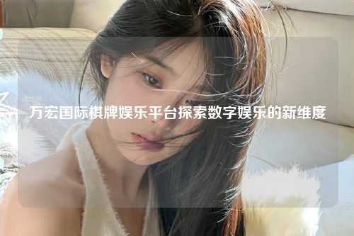 万宏国际棋牌娱乐平台探索数字娱乐的新维度