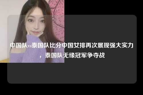 中国队vs泰国队比分中国女排再次展现强大实力，泰国队无缘冠军争夺战