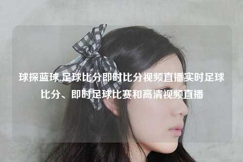 球探蓝球.足球比分即时比分视频直播实时足球比分、即时足球比赛和高清视频直播