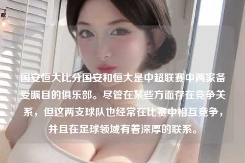 国安恒大比分国安和恒大是中超联赛中两家备受瞩目的俱乐部。尽管在某些方面存在竞争关系，但这两支球队也经常在比赛中相互竞争，并且在足球领域有着深厚的联系。