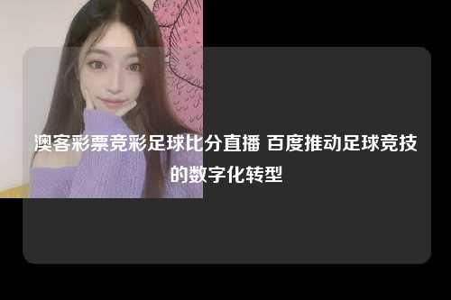 澳客彩票竞彩足球比分直播 百度推动足球竞技的数字化转型