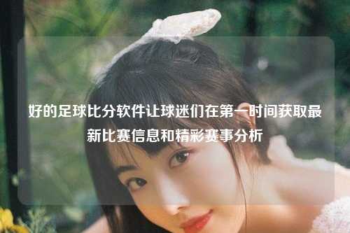 好的足球比分软件让球迷们在第一时间获取最新比赛信息和精彩赛事分析