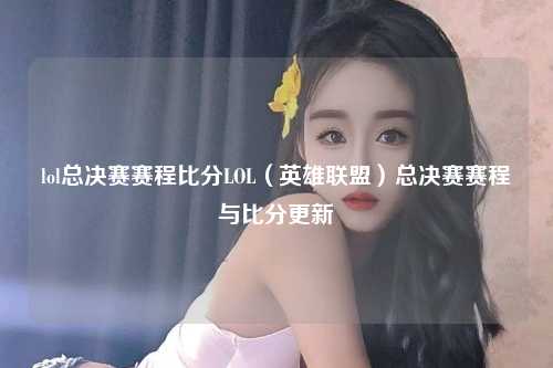 lol总决赛赛程比分LOL（英雄联盟）总决赛赛程与比分更新