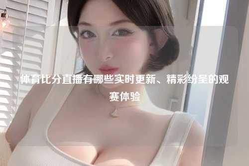 体育比分直播有哪些实时更新、精彩纷呈的观赛体验