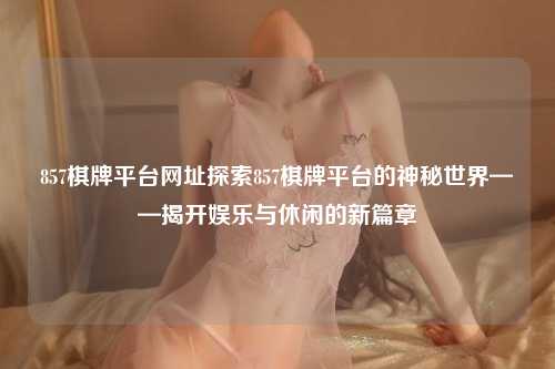 857棋牌平台网址探索857棋牌平台的神秘世界——揭开娱乐与休闲的新篇章