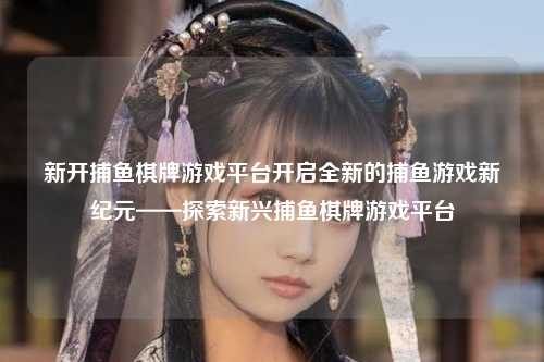 新开捕鱼棋牌游戏平台开启全新的捕鱼游戏新纪元——探索新兴捕鱼棋牌游戏平台