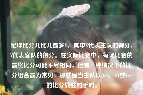 足球比分几比几最多Y，其中X代表主队的得分，Y代表客队的得分。在实际比赛中，每场比赛的最终比分可能不尽相同，但有一种情况下的比分组合最为常见，那就是当主队以3:0、2:1或1:0的比分战胜对手时。