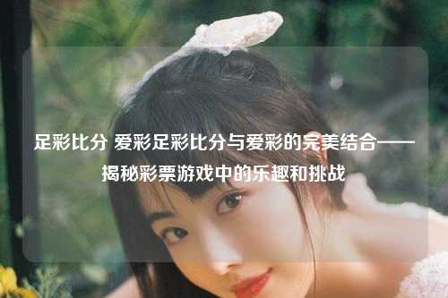 足彩比分 爱彩足彩比分与爱彩的完美结合——揭秘彩票游戏中的乐趣和挑战