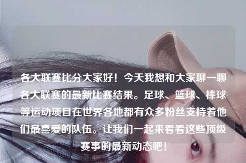 各大联赛比分大家好！今天我想和大家聊一聊各大联赛的最新比赛结果。足球、篮球、棒球等运动项目在世界各地都有众多粉丝支持着他们最喜爱的队伍。让我们一起来看看这些顶级赛事的最新动态吧！