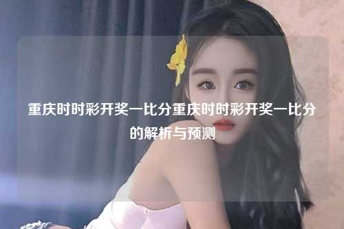 重庆时时彩开奖一比分重庆时时彩开奖一比分的解析与预测