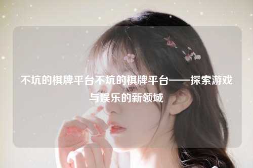 不坑的棋牌平台不坑的棋牌平台——探索游戏与娱乐的新领域