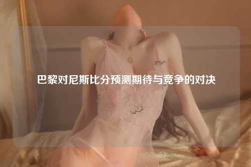 巴黎对尼斯比分预测期待与竞争的对决