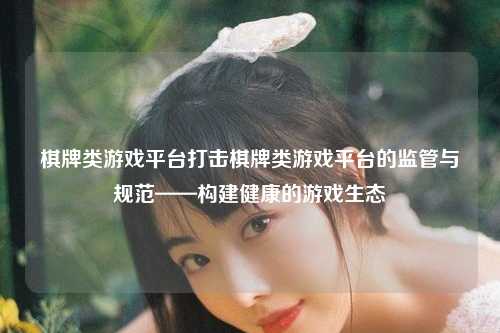 棋牌类游戏平台打击棋牌类游戏平台的监管与规范——构建健康的游戏生态