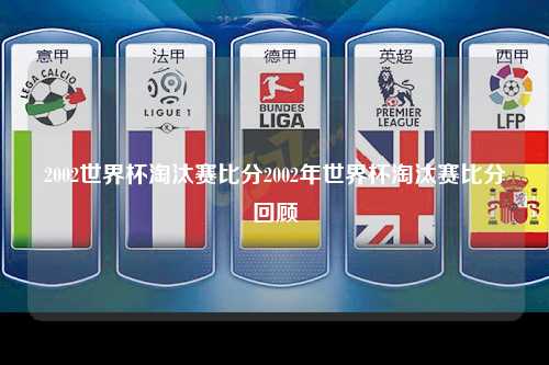 2002世界杯淘汰赛比分2002年世界杯淘汰赛比分回顾