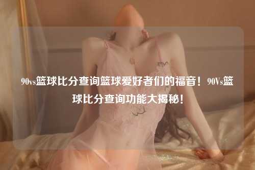 90vs篮球比分查询篮球爱好者们的福音！90Vs篮球比分查询功能大揭秘！