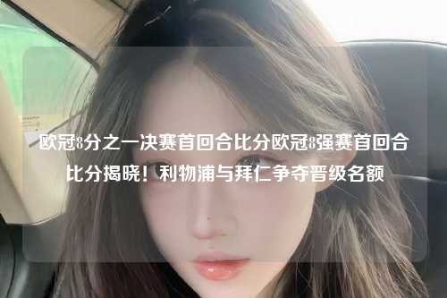 欧冠8分之一决赛首回合比分欧冠8强赛首回合比分揭晓！利物浦与拜仁争夺晋级名额