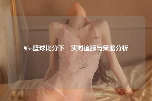 90vs篮球比分下載实时追踪与策略分析