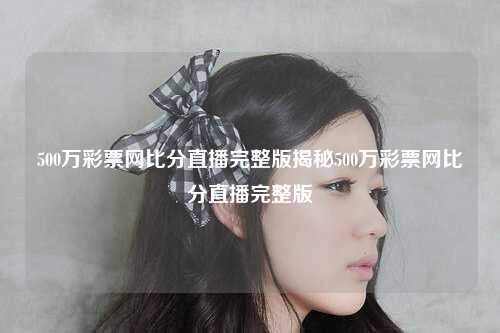 500万彩票网比分直播完整版揭秘500万彩票网比分直播完整版