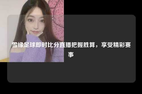 雪缘足球即时比分直播把握胜算，享受精彩赛事