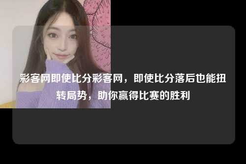 彩客网即使比分彩客网，即使比分落后也能扭转局势，助你赢得比赛的胜利