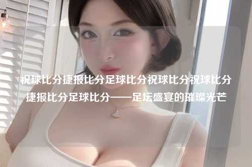 祝球比分捷报比分足球比分祝球比分祝球比分捷报比分足球比分——足坛盛宴的璀璨光芒
