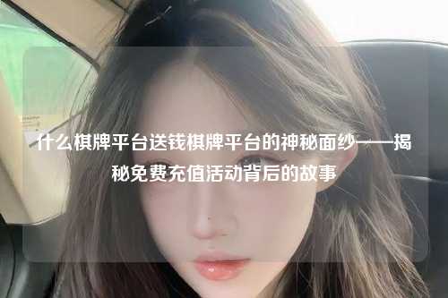什么棋牌平台送钱棋牌平台的神秘面纱——揭秘免费充值活动背后的故事