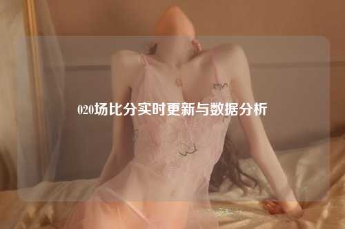 020场比分实时更新与数据分析