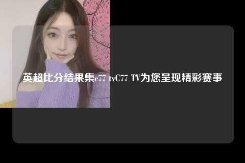 英超比分结果集c77 tvC77 TV为您呈现精彩赛事