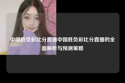 中国胜负彩比分直播中国胜负彩比分直播的全面解析与预测策略