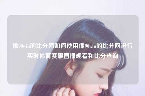 像90win的比分网如何使用像90win的比分网进行实时体育赛事直播观看和比分查询