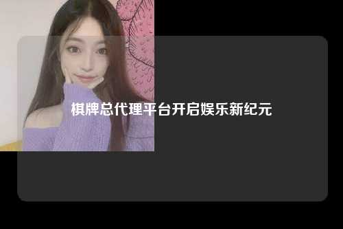 棋牌总代理平台开启娱乐新纪元