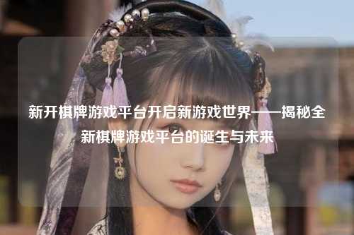 新开棋牌游戏平台开启新游戏世界——揭秘全新棋牌游戏平台的诞生与未来