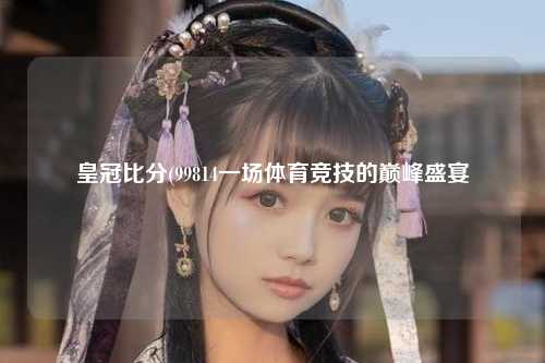 皇冠比分(99814一场体育竞技的巅峰盛宴