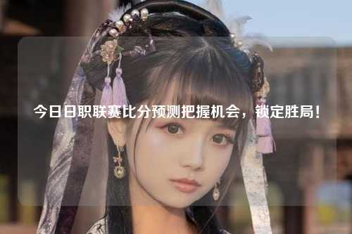 今日日职联赛比分预测把握机会，锁定胜局！