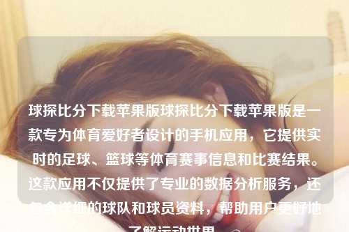 球探比分下载苹果版球探比分下载苹果版是一款专为体育爱好者设计的手机应用，它提供实时的足球、篮球等体育赛事信息和比赛结果。这款应用不仅提供了专业的数据分析服务，还包含详细的球队和球员资料，帮助用户更好地了解运动世界。