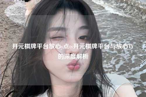 开元棋牌平台放心y点tv开元棋牌平台与放心TV的深度解析
