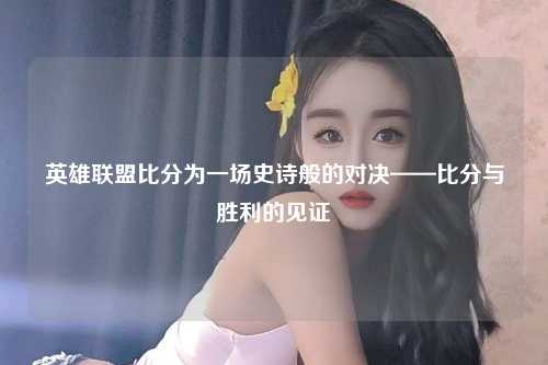 英雄联盟比分为一场史诗般的对决——比分与胜利的见证