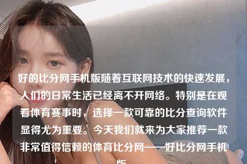 好的比分网手机版随着互联网技术的快速发展，人们的日常生活已经离不开网络。特别是在观看体育赛事时，选择一款可靠的比分查询软件显得尤为重要。今天我们就来为大家推荐一款非常值得信赖的体育比分网——好比分网手机版。