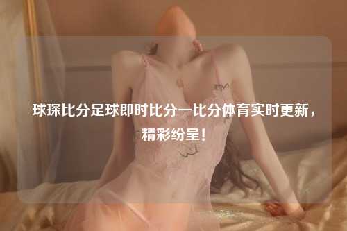 球琛比分足球即时比分一比分体育实时更新，精彩纷呈！