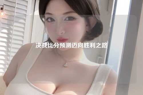 决战比分预测迈向胜利之路