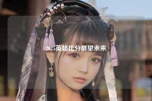 2025英超比分展望未来