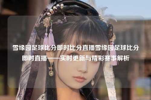 雪缘园足球比分即时比分直播雪缘园足球比分即时直播——实时更新与精彩赛事解析