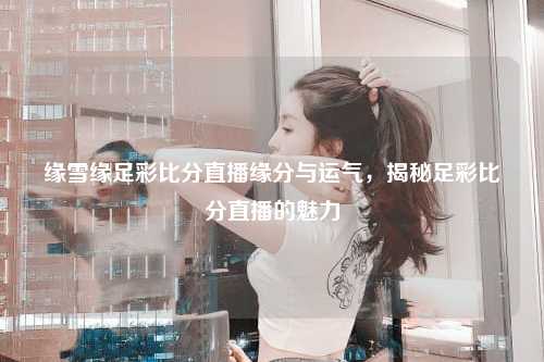 缘雪缘足彩比分直播缘分与运气，揭秘足彩比分直播的魅力
