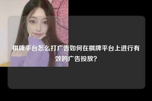 棋牌平台怎么打广告如何在棋牌平台上进行有效的广告投放？