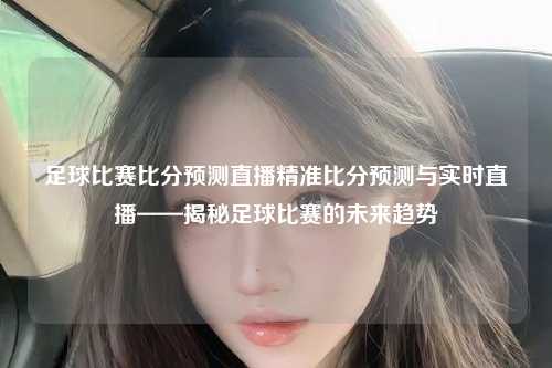 足球比赛比分预测直播精准比分预测与实时直播——揭秘足球比赛的未来趋势
