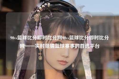 90vs篮球比分即时比分网90vs篮球比分即时比分网——实时竞猜篮球赛事的首选平台