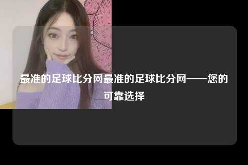 最准的足球比分网最准的足球比分网——您的可靠选择
